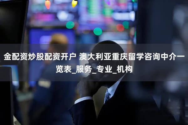 金配资炒股配资开户 澳大利亚重庆留学咨询中介一览表_服务_专业_机构