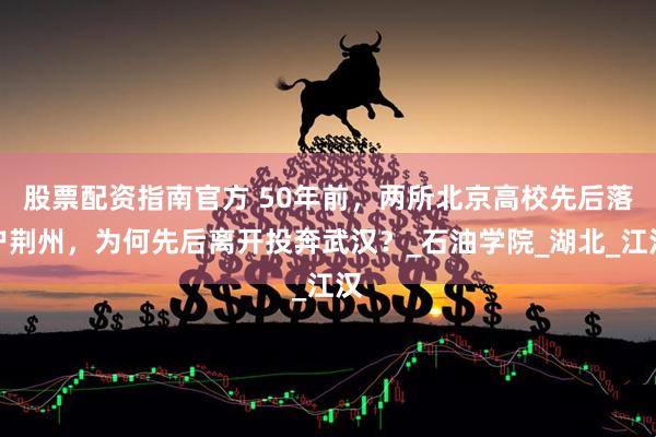 股票配资指南官方 50年前，两所北京高校先后落户荆州，为何先后离开投奔武汉？_石油学院_湖北_江汉