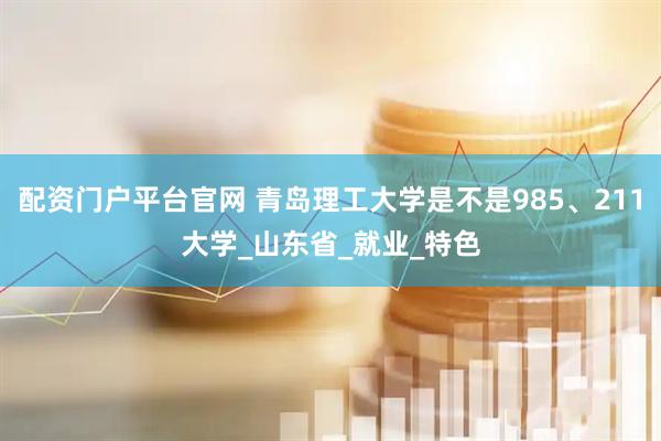 配资门户平台官网 青岛理工大学是不是985、211大学_山东省_就业_特色
