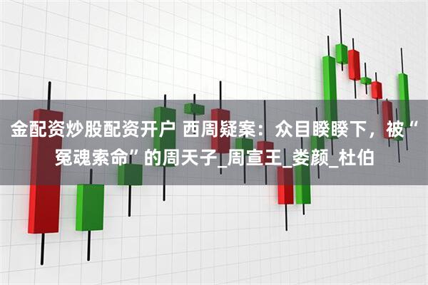 金配资炒股配资开户 西周疑案：众目睽睽下，被“冤魂索命”的周天子_周宣王_娄颜_杜伯