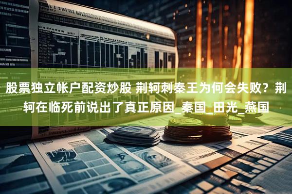 股票独立帐户配资炒股 荆轲刺秦王为何会失败？荆轲在临死前说出了真正原因_秦国_田光_燕国