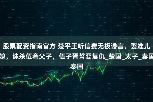股票配资指南官方 楚平王听信费无极谗言,娶准儿媳,诛杀伍奢父子,伍子胥誓要复仇_楚国_太子_秦国