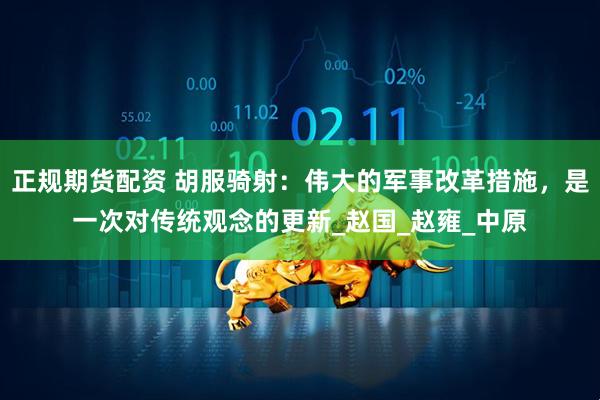 正规期货配资 胡服骑射:伟大的军事改革措施,是一次对传统观念的更新_赵国_赵雍_中原