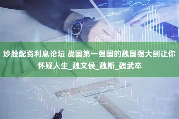 炒股配资利息论坛 战国第一强国的魏国强大到让你怀疑人生_魏文侯_魏斯_魏武卒
