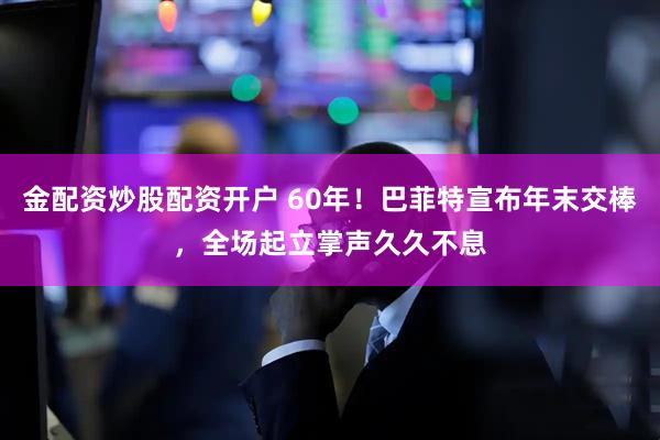 金配资炒股配资开户 60年！巴菲特宣布年末交棒，全场起立掌声久久不息