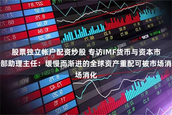 股票独立帐户配资炒股 专访IMF货币与资本市场部助理主任:缓慢而渐进的全球资产重配可被市场消化