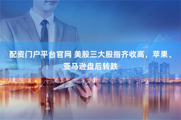 配资门户平台官网 美股三大股指齐收高,苹果、亚马逊盘后转跌