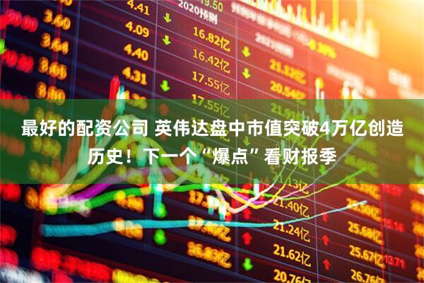 最好的配资公司 英伟达盘中市值突破4万亿创造历史！下一个“爆点”看财报季