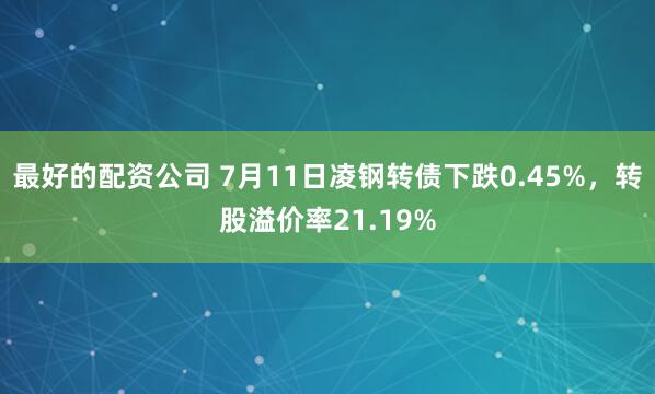 最好的配资公司 7月11日凌钢转债下跌0.45%,转股溢价率21.19%