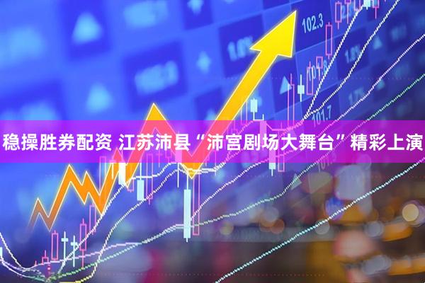 稳操胜券配资 江苏沛县“沛宫剧场大舞台”精彩上演