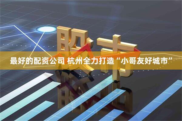 最好的配资公司 杭州全力打造“小哥友好城市”