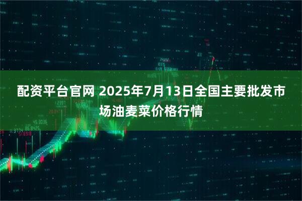 配资平台官网 2025年7月13日全国主要批发市场油麦菜价格行情