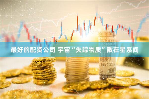 最好的配资公司 宇宙“失踪物质”散在星系间