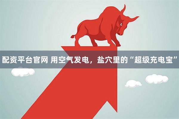 配资平台官网 用空气发电,盐穴里的“超级充电宝”
