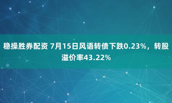 稳操胜券配资 7月15日风语转债下跌0.23%,转股溢价率43.22%