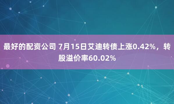 最好的配资公司 7月15日艾迪转债上涨0.42%,转股溢价率60.02%