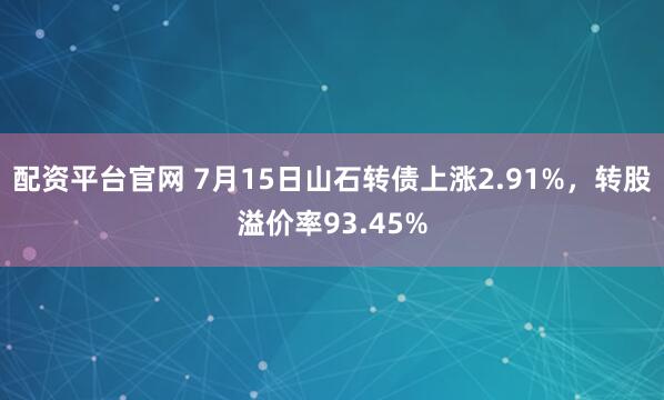 配资平台官网 7月15日山石转债上涨2.91%,转股溢价率93.45%
