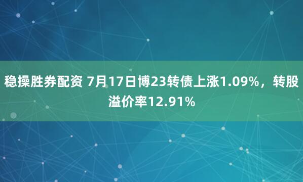 稳操胜券配资 7月17日博23转债上涨1.09%,转股溢价率12.91%