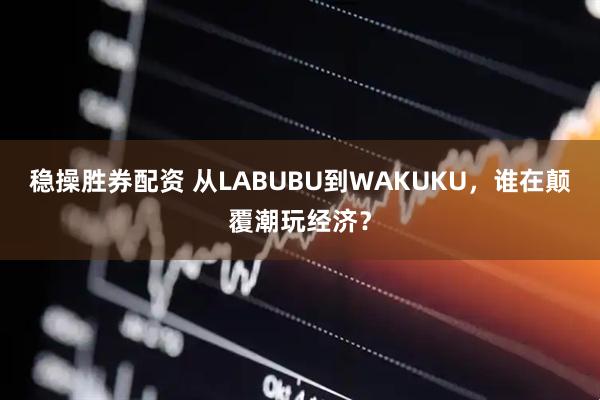 稳操胜券配资 从LABUBU到WAKUKU,谁在颠覆潮玩经济?