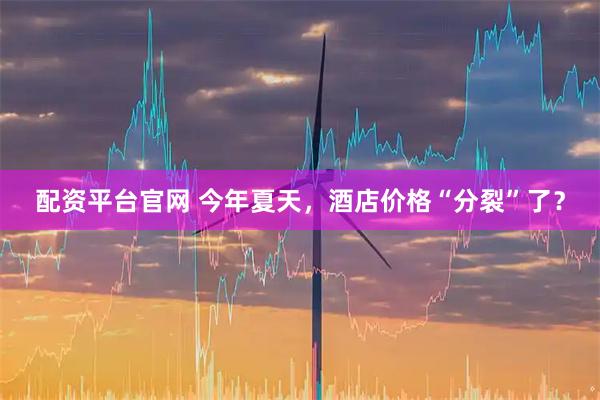 配资平台官网 今年夏天，酒店价格“分裂”了？