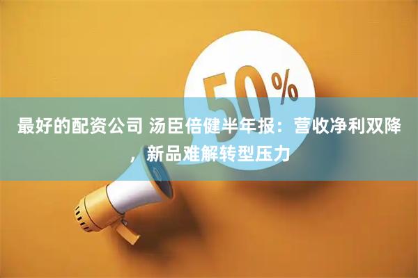 最好的配资公司 汤臣倍健半年报：营收净利双降，新品难解转型压力