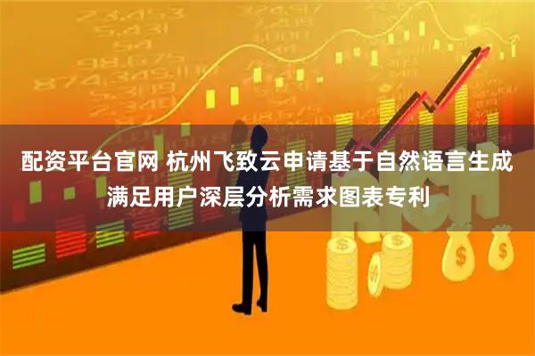 配资平台官网 杭州飞致云申请基于自然语言生成满足用户深层分析需求图表专利
