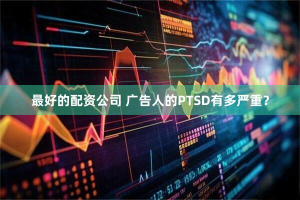 最好的配资公司 广告人的PTSD有多严重?