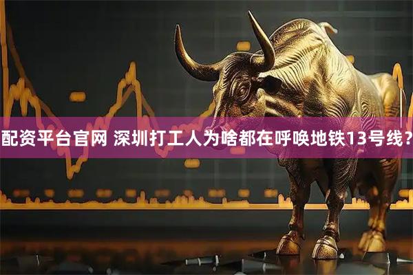配资平台官网 深圳打工人为啥都在呼唤地铁13号线?