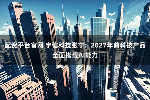 配资平台官网 宇信科技张宁:2027年前科技产品全面搭载AI能力