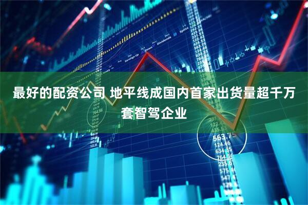 最好的配资公司 地平线成国内首家出货量超千万套智驾企业