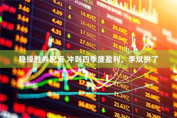 稳操胜券配资 冲刺四季度盈利,李斌拼了