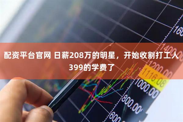 配资平台官网 日薪208万的明星,开始收割打工人399的学费了