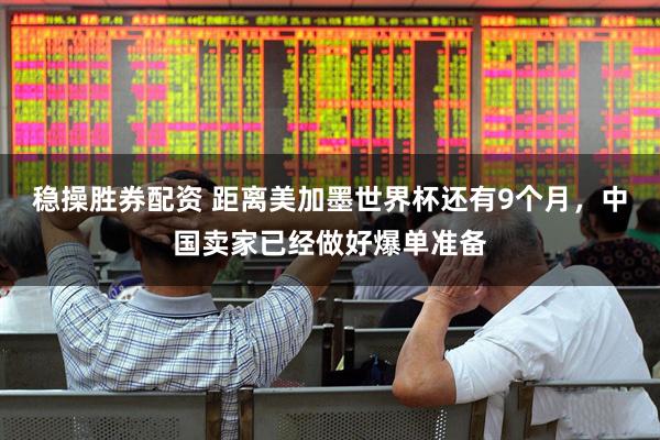 稳操胜券配资 距离美加墨世界杯还有9个月,中国卖家已经做好爆单准备