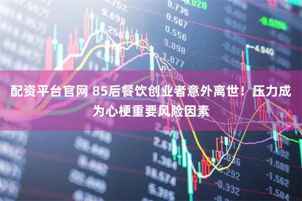 配资平台官网 85后餐饮创业者意外离世！压力成为心梗重要风险因素