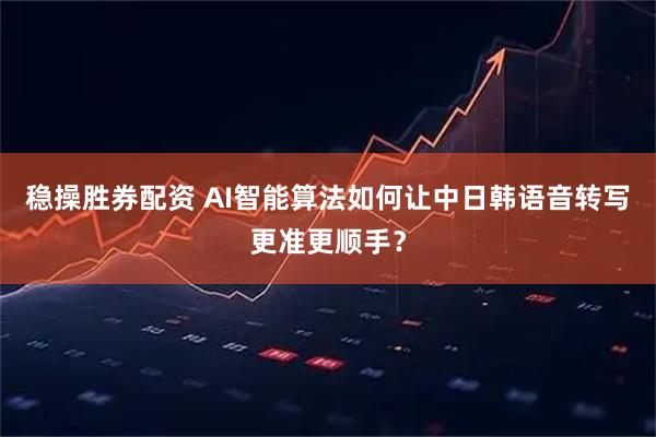 稳操胜券配资 AI智能算法如何让中日韩语音转写更准更顺手?