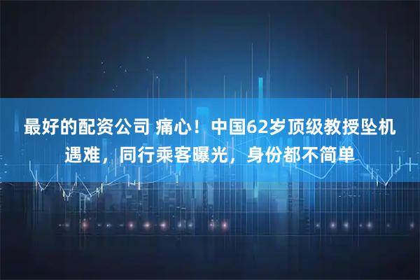 最好的配资公司 痛心!中国62岁顶级教授坠机遇难,同行乘客曝光,身份都不简单