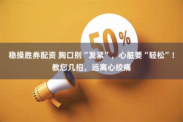 稳操胜券配资 胸口别“发紧”，心脏要“轻松”！教您几招，远离心绞痛