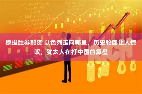 稳操胜券配资 以色列走向哪里，历史轮回让人惊叹，犹太人在打中国的算盘