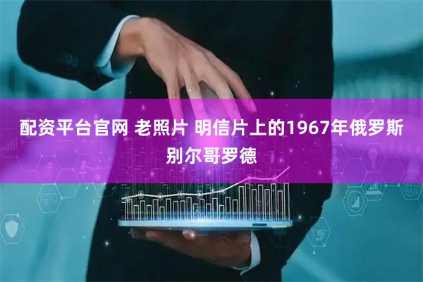 配资平台官网 老照片 明信片上的1967年俄罗斯别尔哥罗德