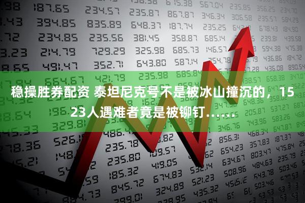 稳操胜券配资 泰坦尼克号不是被冰山撞沉的，1523人遇难者竟是被铆钉……