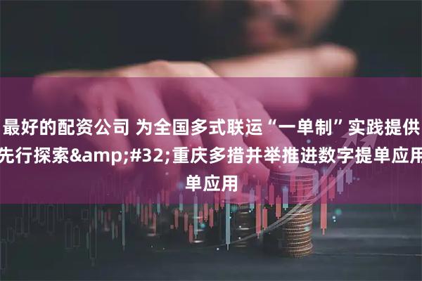 最好的配资公司 为全国多式联运“一单制”实践提供先行探索 重庆多措并举推进数字提单应用