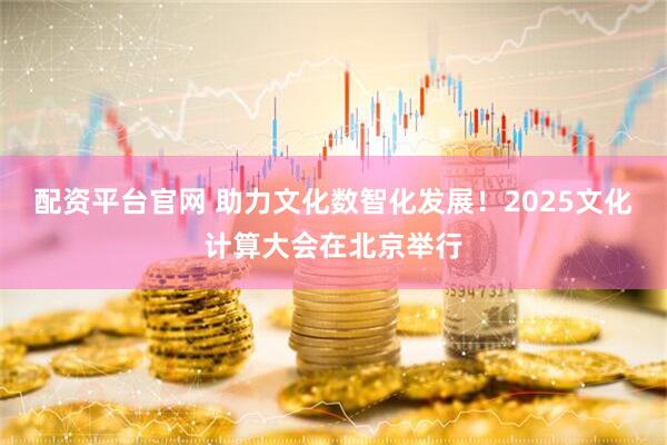 配资平台官网 助力文化数智化发展！2025文化计算大会在北京举行