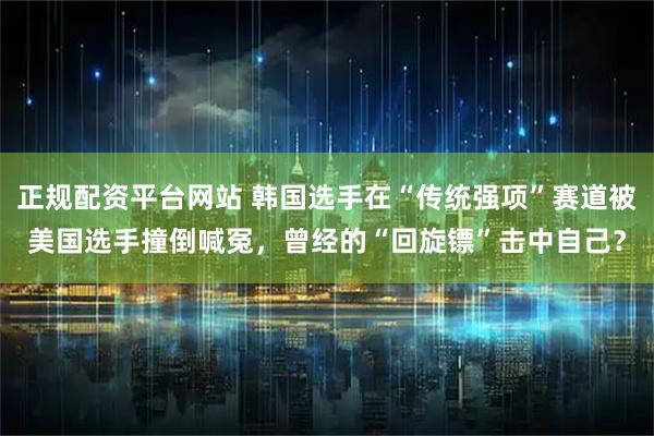 正规配资平台网站 韩国选手在“传统强项”赛道被美国选手撞倒喊冤，曾经的“回旋镖”击中自己？