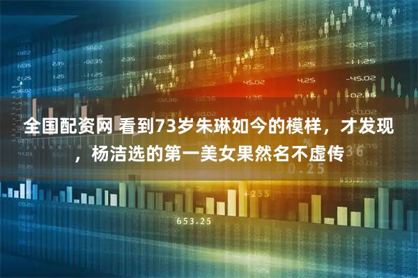 全国配资网 看到73岁朱琳如今的模样，才发现，杨洁选的第一美女果然名不虚传