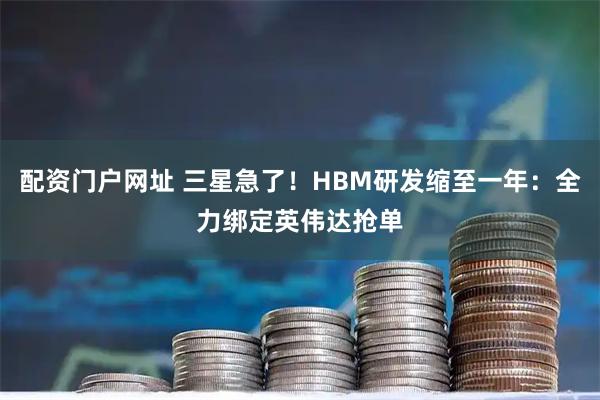 配资门户网址 三星急了！HBM研发缩至一年：全力绑定英伟达抢单