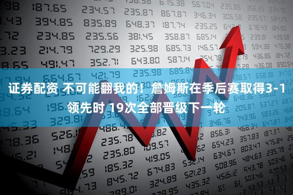 证券配资 不可能翻我的！詹姆斯在季后赛取得3-1领先时 19次全部晋级下一轮