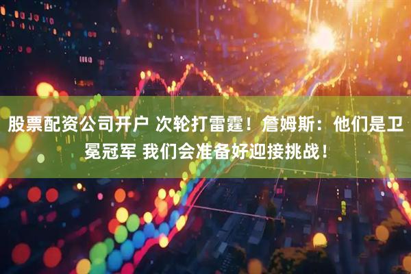 股票配资公司开户 次轮打雷霆！詹姆斯：他们是卫冕冠军 我们会准备好迎接挑战！