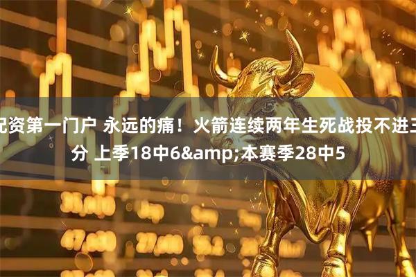 配资第一门户 永远的痛！火箭连续两年生死战投不进三分 上季18中6&本赛季28中5
