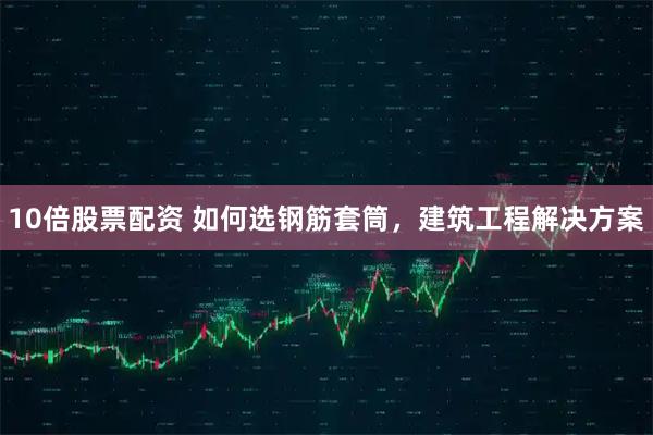 10倍股票配资 如何选钢筋套筒，建筑工程解决方案