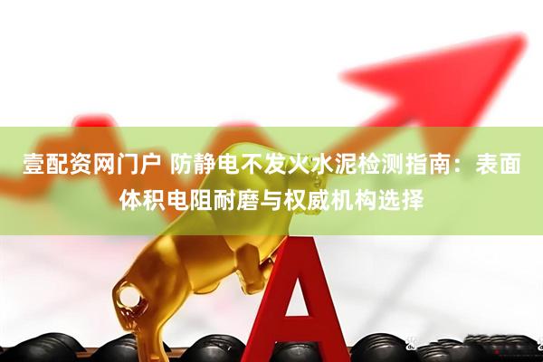 壹配资网门户 防静电不发火水泥检测指南：表面体积电阻耐磨与权威机构选择